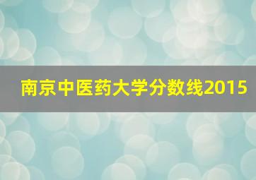 南京中医药大学分数线2015