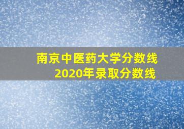 南京中医药大学分数线2020年录取分数线