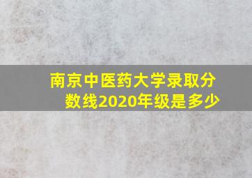 南京中医药大学录取分数线2020年级是多少