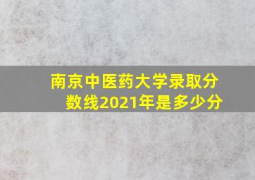 南京中医药大学录取分数线2021年是多少分