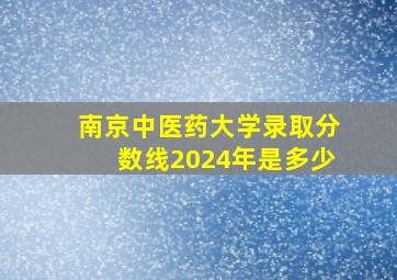 南京中医药大学录取分数线2024年是多少