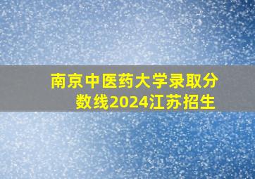 南京中医药大学录取分数线2024江苏招生