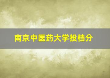 南京中医药大学投档分