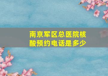 南京军区总医院核酸预约电话是多少