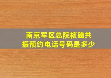 南京军区总院核磁共振预约电话号码是多少