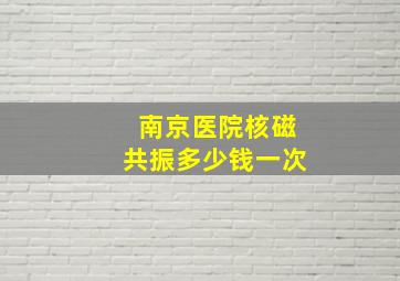 南京医院核磁共振多少钱一次