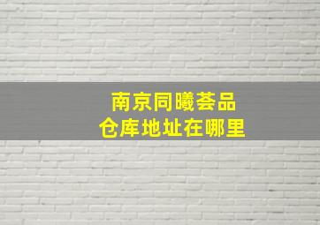 南京同曦荟品仓库地址在哪里