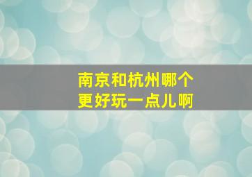 南京和杭州哪个更好玩一点儿啊