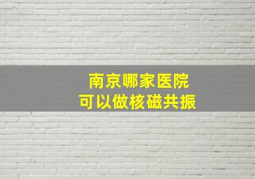 南京哪家医院可以做核磁共振