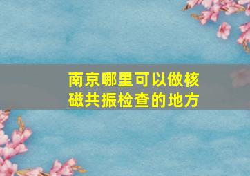 南京哪里可以做核磁共振检查的地方