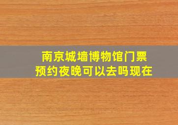 南京城墙博物馆门票预约夜晚可以去吗现在