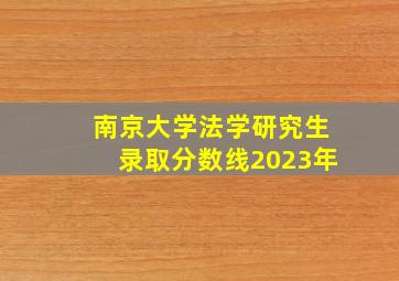 南京大学法学研究生录取分数线2023年