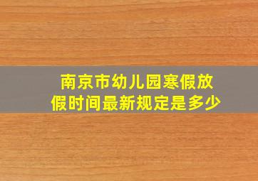 南京市幼儿园寒假放假时间最新规定是多少