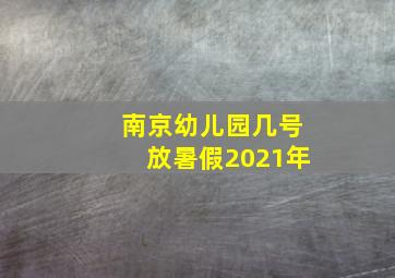 南京幼儿园几号放暑假2021年