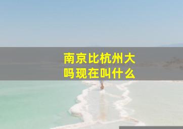 南京比杭州大吗现在叫什么