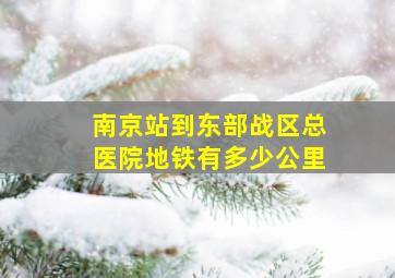 南京站到东部战区总医院地铁有多少公里