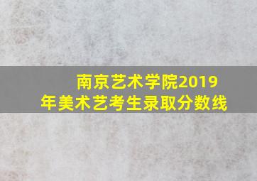 南京艺术学院2019年美术艺考生录取分数线