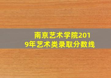 南京艺术学院2019年艺术类录取分数线