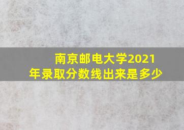 南京邮电大学2021年录取分数线出来是多少