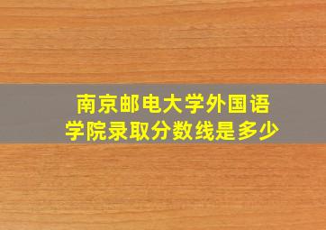 南京邮电大学外国语学院录取分数线是多少