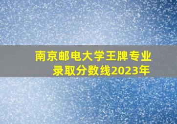 南京邮电大学王牌专业录取分数线2023年