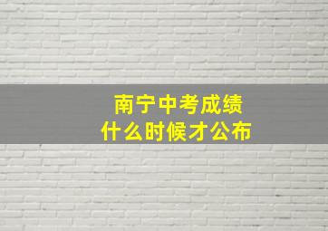 南宁中考成绩什么时候才公布