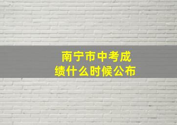 南宁市中考成绩什么时候公布