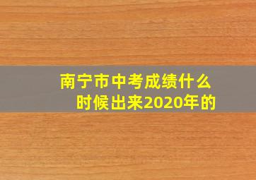 南宁市中考成绩什么时候出来2020年的