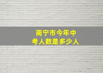 南宁市今年中考人数是多少人