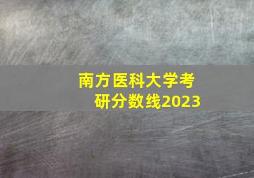 南方医科大学考研分数线2023