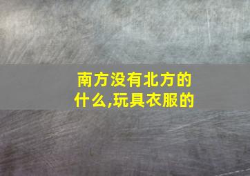 南方没有北方的什么,玩具衣服的