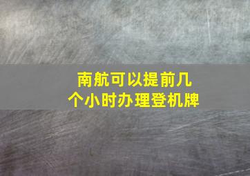 南航可以提前几个小时办理登机牌