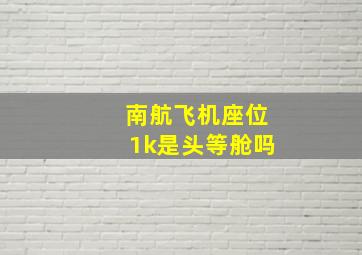 南航飞机座位1k是头等舱吗