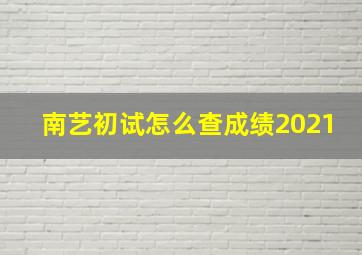 南艺初试怎么查成绩2021