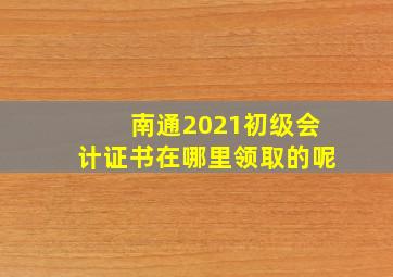 南通2021初级会计证书在哪里领取的呢