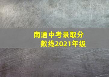 南通中考录取分数线2021年级