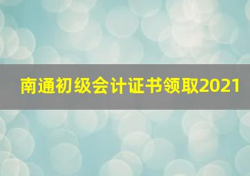 南通初级会计证书领取2021