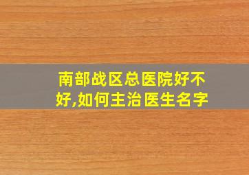 南部战区总医院好不好,如何主治医生名字