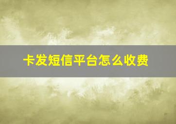 卡发短信平台怎么收费