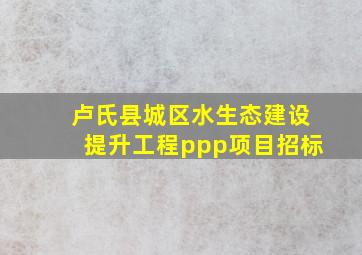 卢氏县城区水生态建设提升工程ppp项目招标