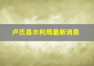 卢氏县水利局最新消息