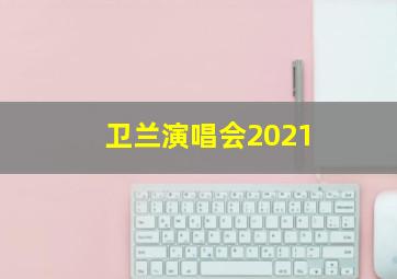 卫兰演唱会2021