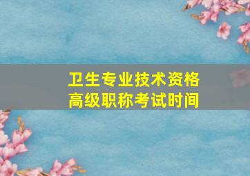 卫生专业技术资格高级职称考试时间