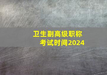 卫生副高级职称考试时间2024