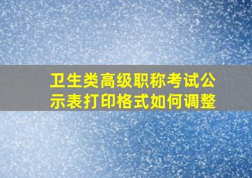 卫生类高级职称考试公示表打印格式如何调整