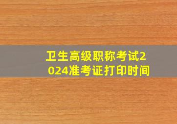 卫生高级职称考试2024准考证打印时间