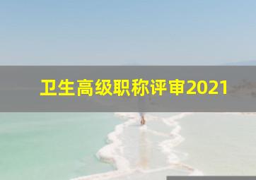 卫生高级职称评审2021