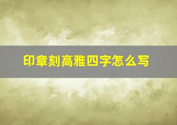 印章刻高雅四字怎么写