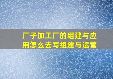 厂子加工厂的组建与应用怎么去写组建与运营