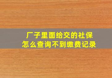 厂子里面给交的社保怎么查询不到缴费记录